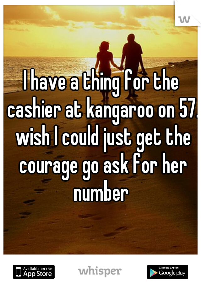 I have a thing for the cashier at kangaroo on 57. wish I could just get the courage go ask for her number 