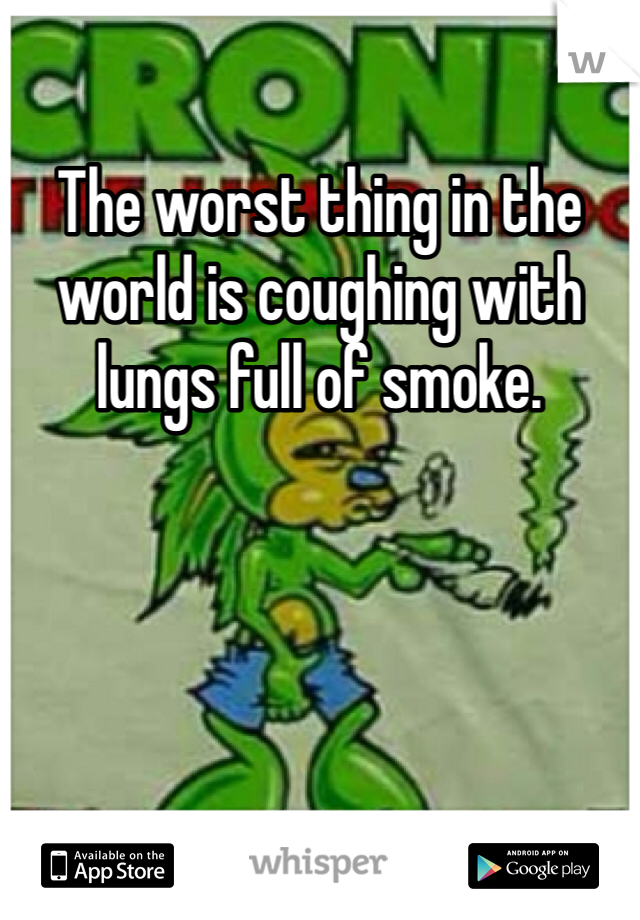 The worst thing in the world is coughing with lungs full of smoke. 