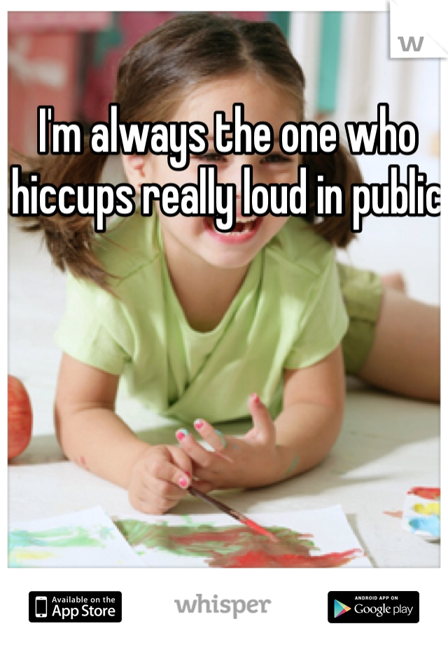 I'm always the one who hiccups really loud in public 