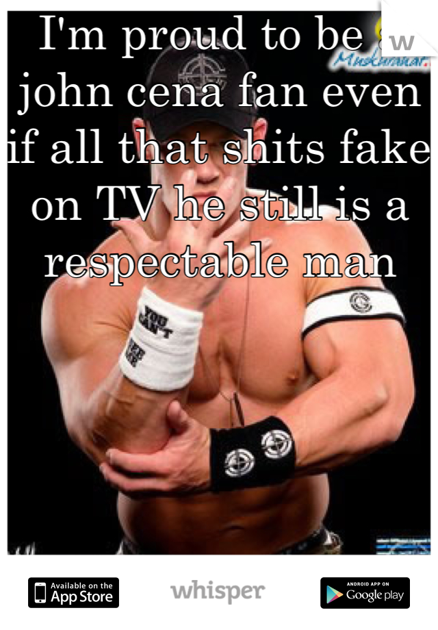 I'm proud to be a john cena fan even if all that shits fake on TV he still is a respectable man 