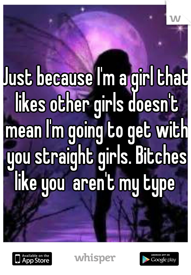 Just because I'm a girl that likes other girls doesn't mean I'm going to get with you straight girls. Bitches like you  aren't my type 