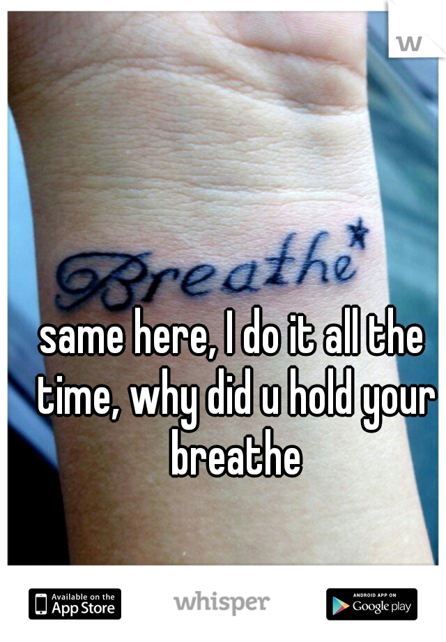 same here, I do it all the time, why did u hold your breathe