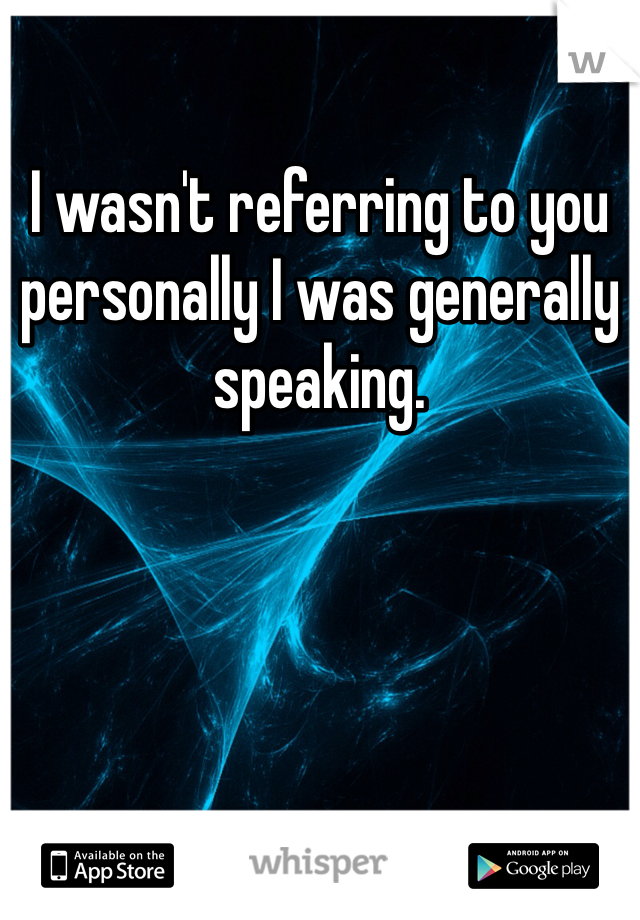 I wasn't referring to you personally I was generally speaking. 