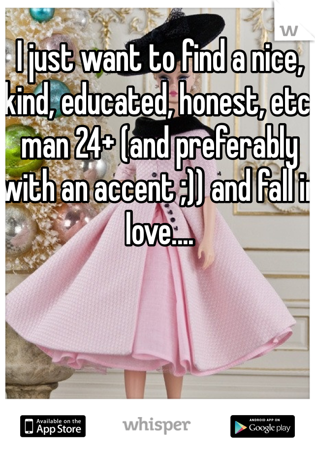 I just want to find a nice, kind, educated, honest, etc. man 24+ (and preferably with an accent ;)) and fall in love....