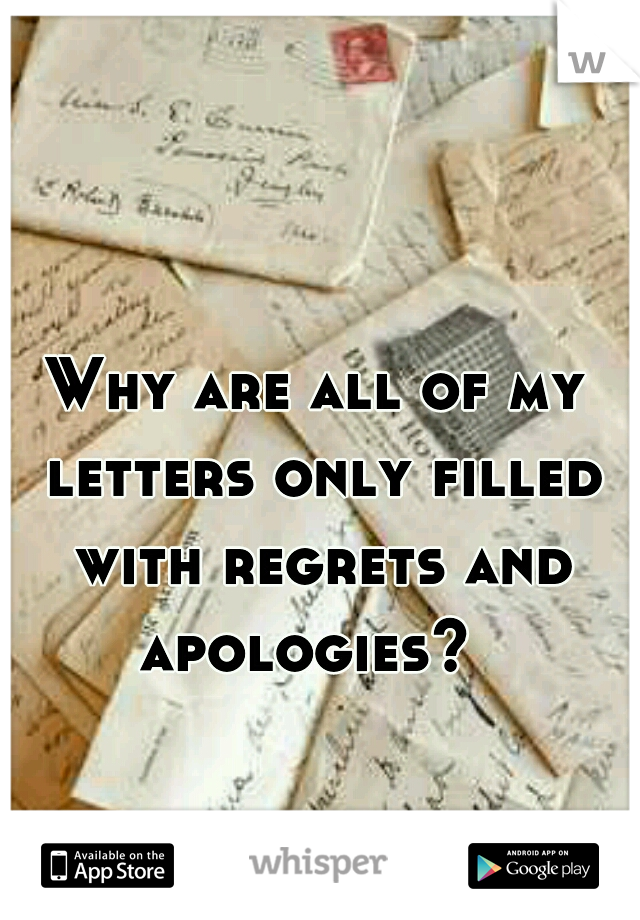Why are all of my letters only filled with regrets and apologies?  