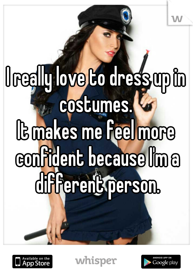 I really love to dress up in costumes. 
It makes me feel more confident because I'm a different person.