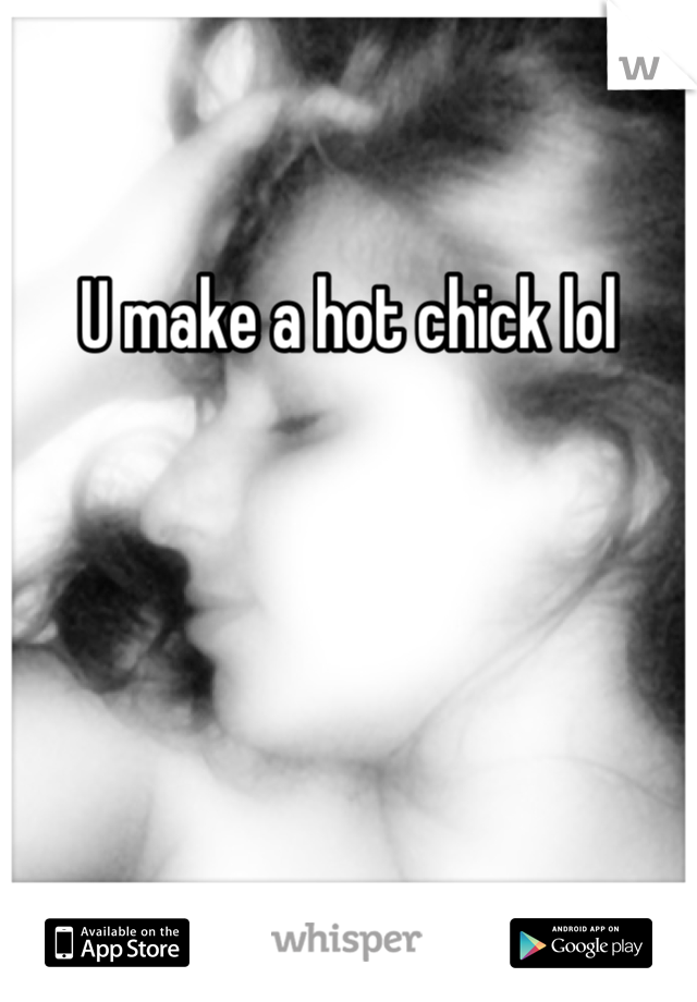 U make a hot chick lol