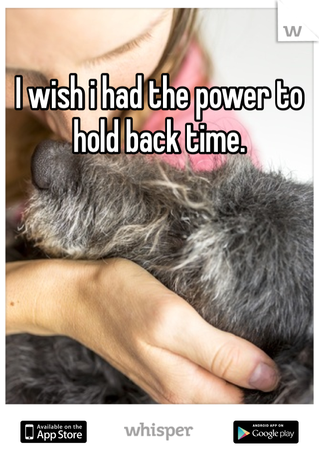 I wish i had the power to hold back time. 
