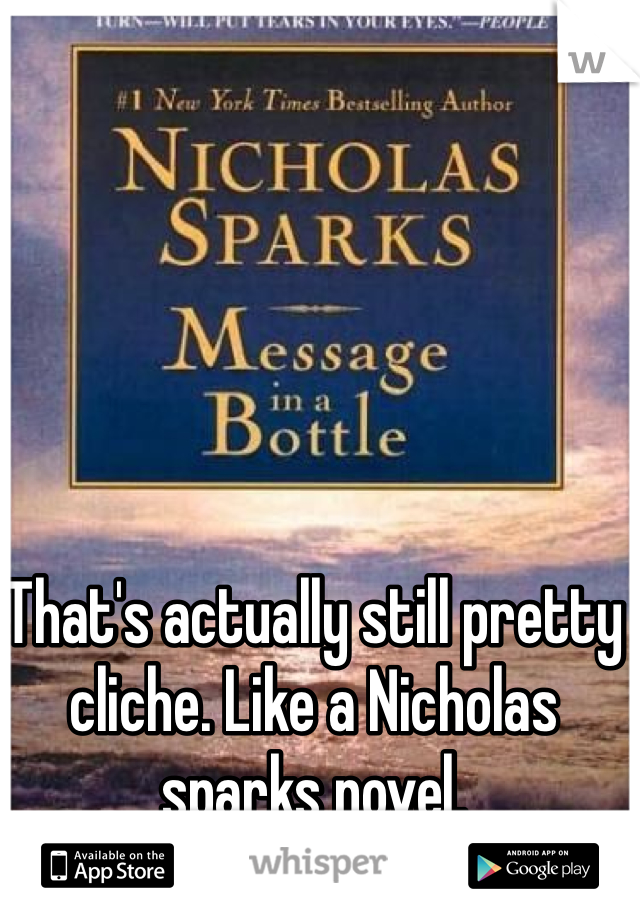 That's actually still pretty cliche. Like a Nicholas sparks novel. 