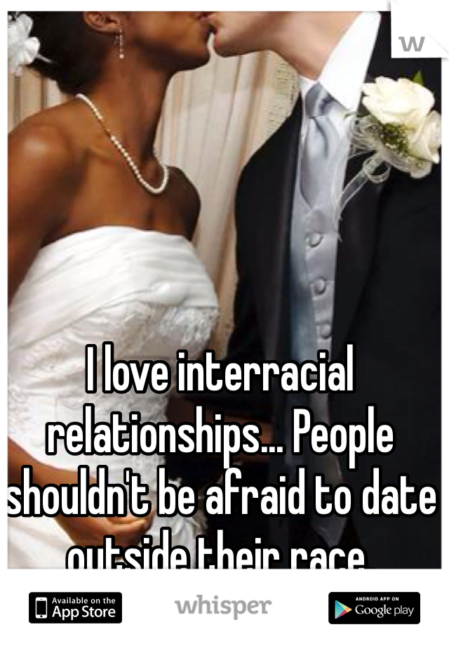 I love interracial relationships... People shouldn't be afraid to date outside their race. 