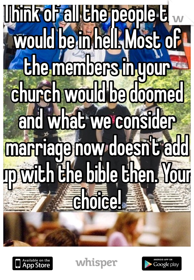 Think of all the people that would be in hell. Most of the members in your church would be doomed and what we consider marriage now doesn't add up with the bible then. Your choice!