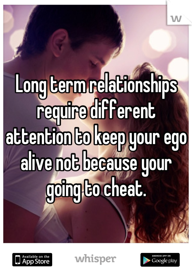 Long term relationships require different attention to keep your ego alive not because your going to cheat.