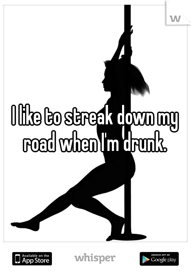 I like to streak down my road when I'm drunk. 