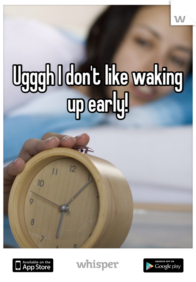 Ugggh I don't like waking up early! 