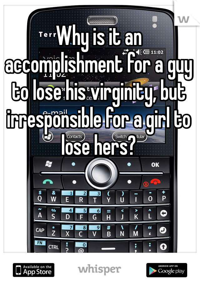 Why is it an accomplishment for a guy to lose his virginity, but irresponsible for a girl to lose hers?