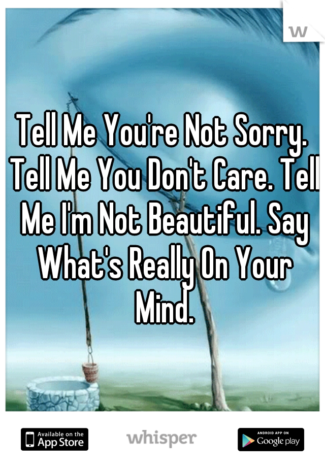 Tell Me You're Not Sorry. Tell Me You Don't Care. Tell Me I'm Not Beautiful. Say What's Really On Your Mind.