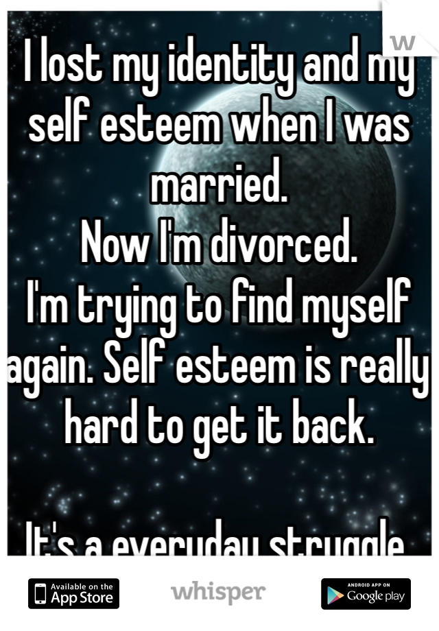 I lost my identity and my self esteem when I was married. 
Now I'm divorced. 
I'm trying to find myself again. Self esteem is really hard to get it back. 

It's a everyday struggle. 