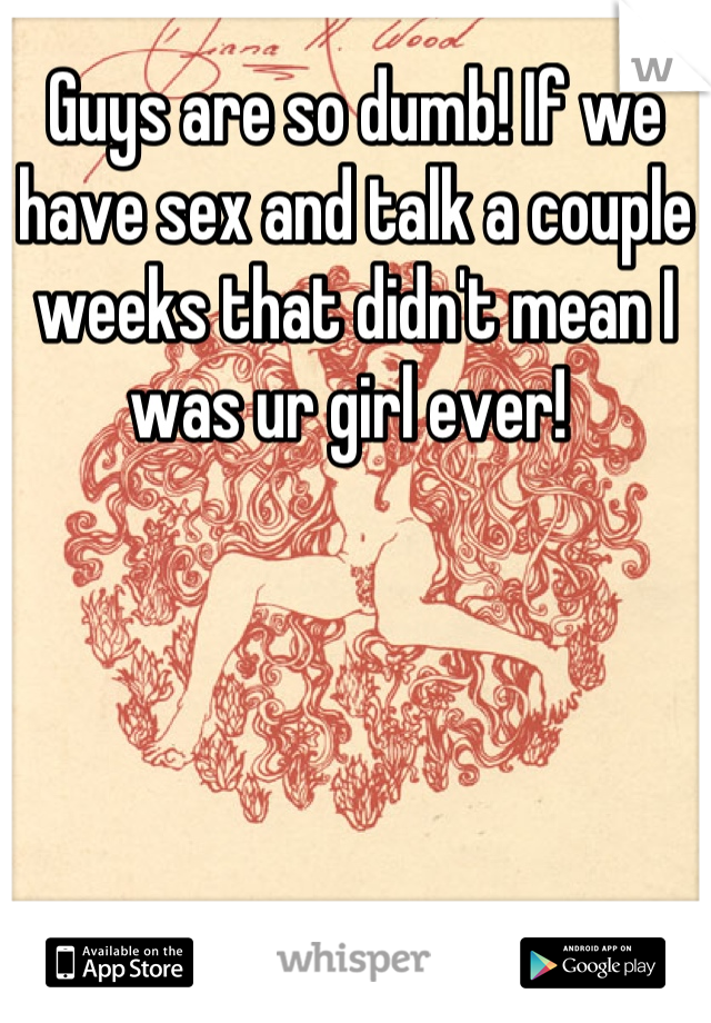 Guys are so dumb! If we have sex and talk a couple weeks that didn't mean I was ur girl ever! 