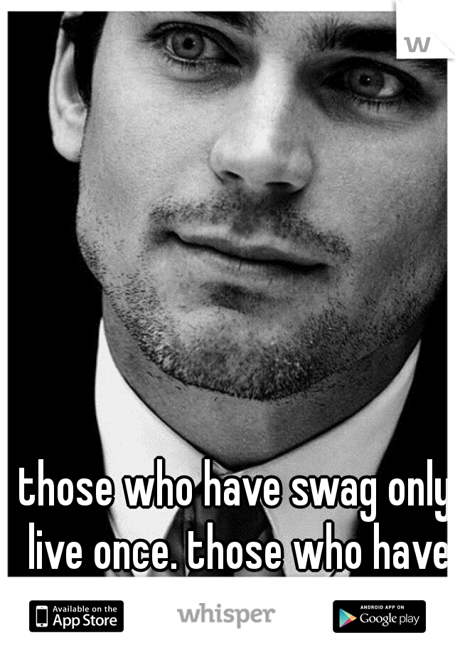 those who have swag only live once. those who have class live forever!  