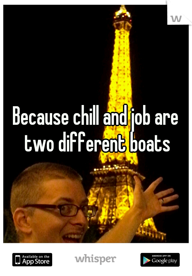 Because chill and job are two different boats