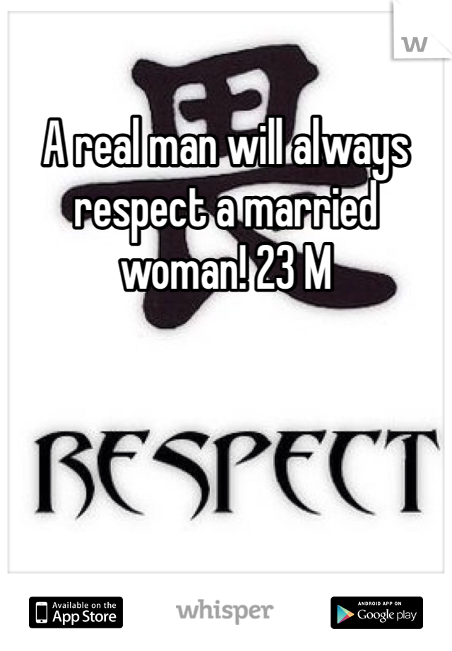 A real man will always respect a married woman! 23 M