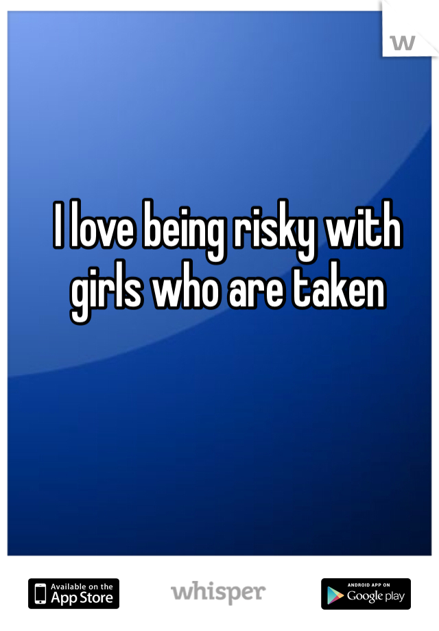 I love being risky with girls who are taken