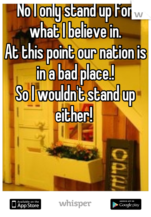 No I only stand up for what I believe in.
At this point our nation is in a bad place.!
So I wouldn't stand up either! 