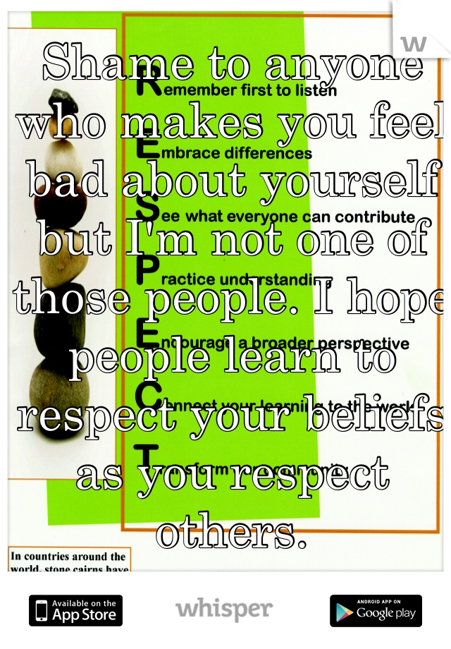 Shame to anyone who makes you feel bad about yourself but I'm not one of those people. I hope people learn to respect your beliefs as you respect others.