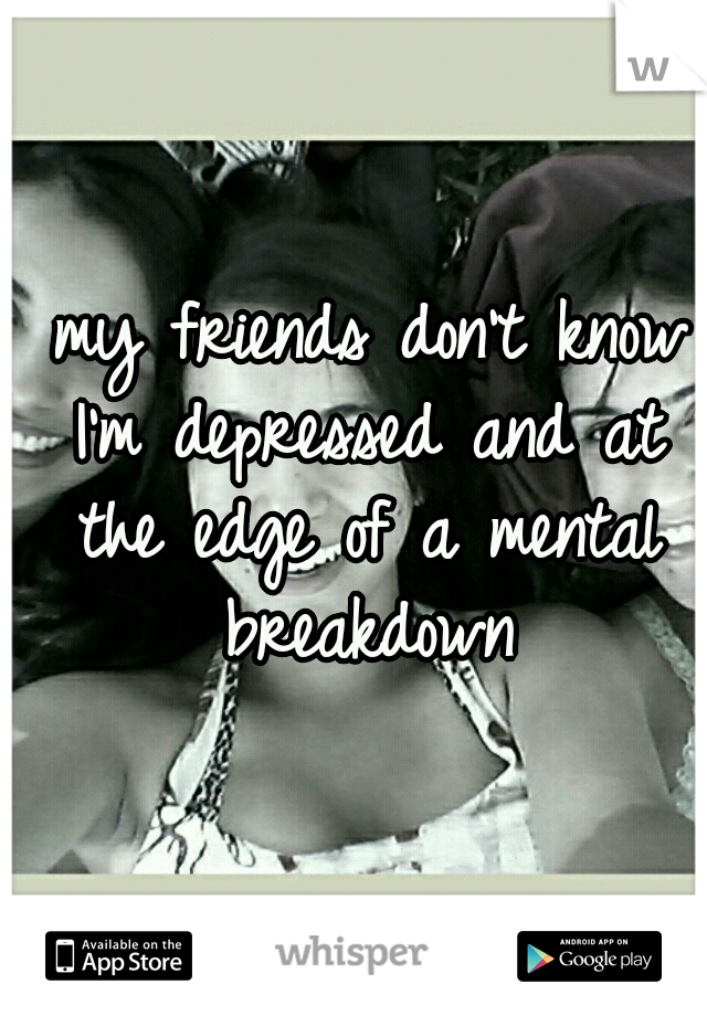  my friends don't know I'm depressed and at the edge of a mental breakdown