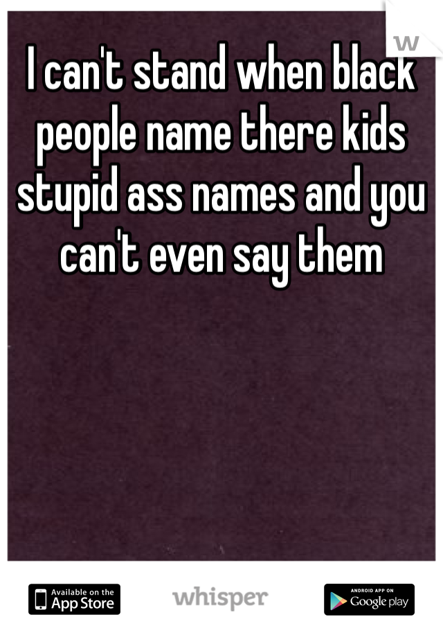 I can't stand when black people name there kids stupid ass names and you can't even say them 