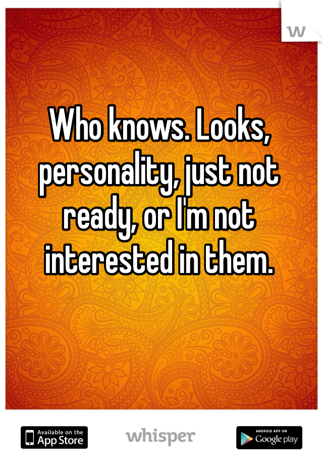 Who knows. Looks, personality, just not ready, or I'm not interested in them.