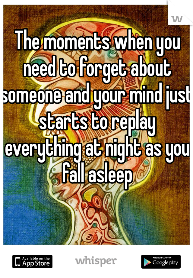 The moments when you need to forget about someone and your mind just starts to replay everything at night as you fall asleep