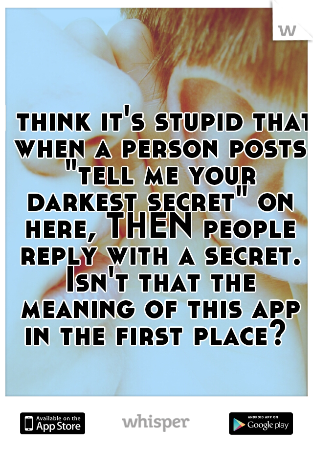 I think it's stupid that when a person posts "tell me your darkest secret" on here, THEN people reply with a secret. Isn't that the meaning of this app in the first place? 