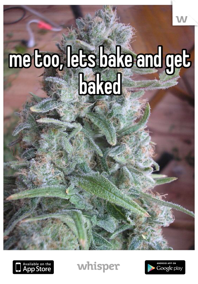 me too, lets bake and get baked 