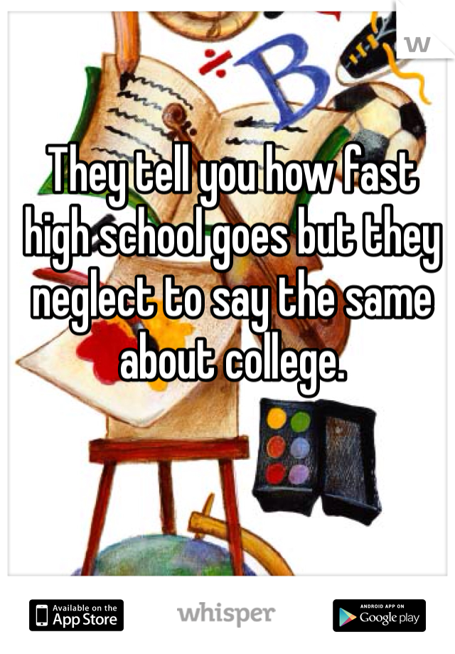 They tell you how fast high school goes but they neglect to say the same about college.