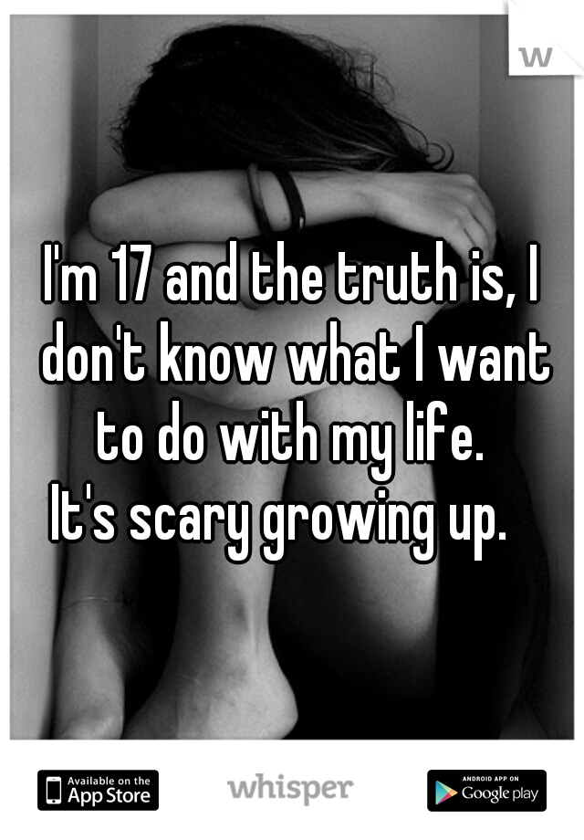 I'm 17 and the truth is, I don't know what I want to do with my life. 
It's scary growing up.  