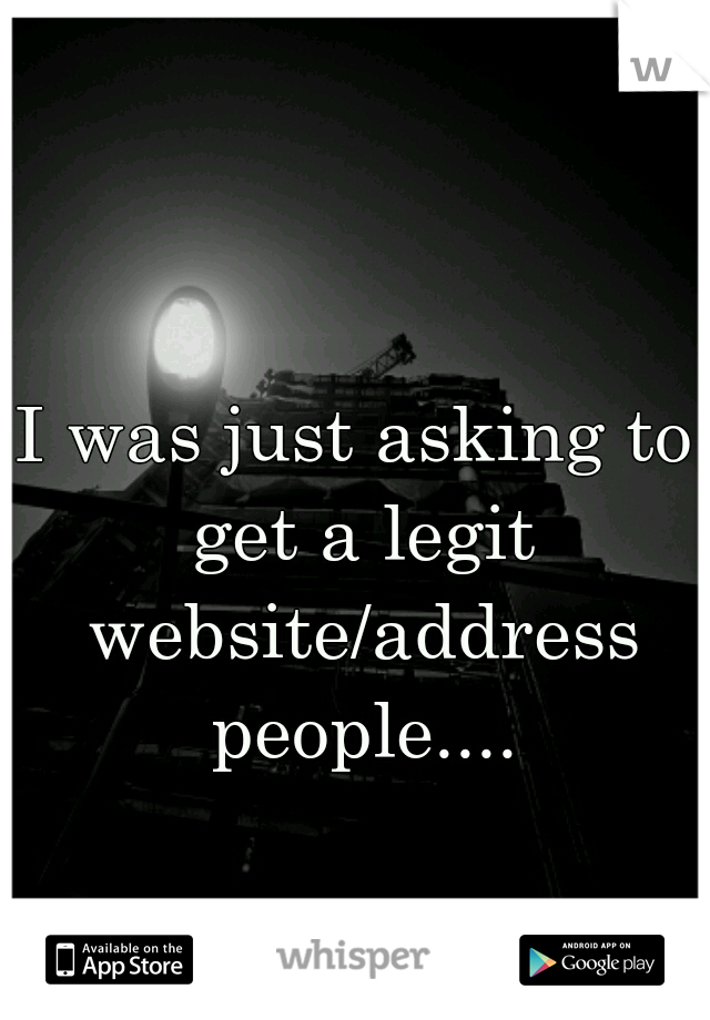 I was just asking to get a legit website/address people....