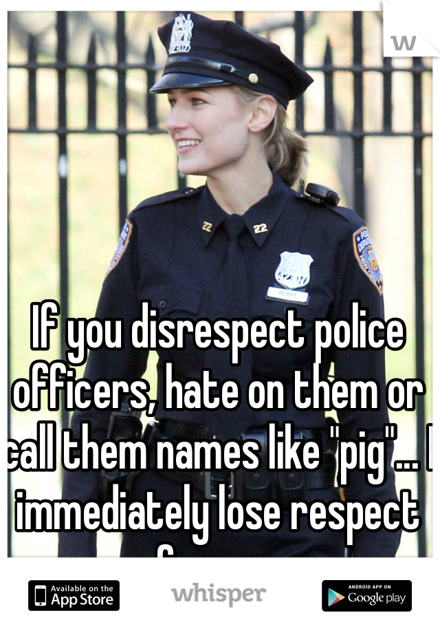 If you disrespect police officers, hate on them or call them names like "pig"... I immediately lose respect for you. 