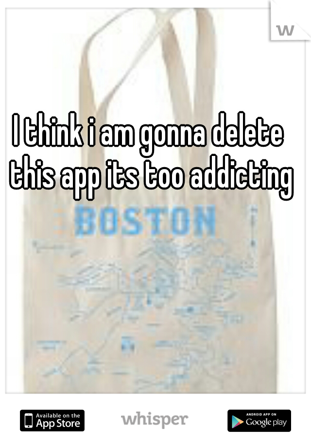 I think i am gonna delete this app its too addicting