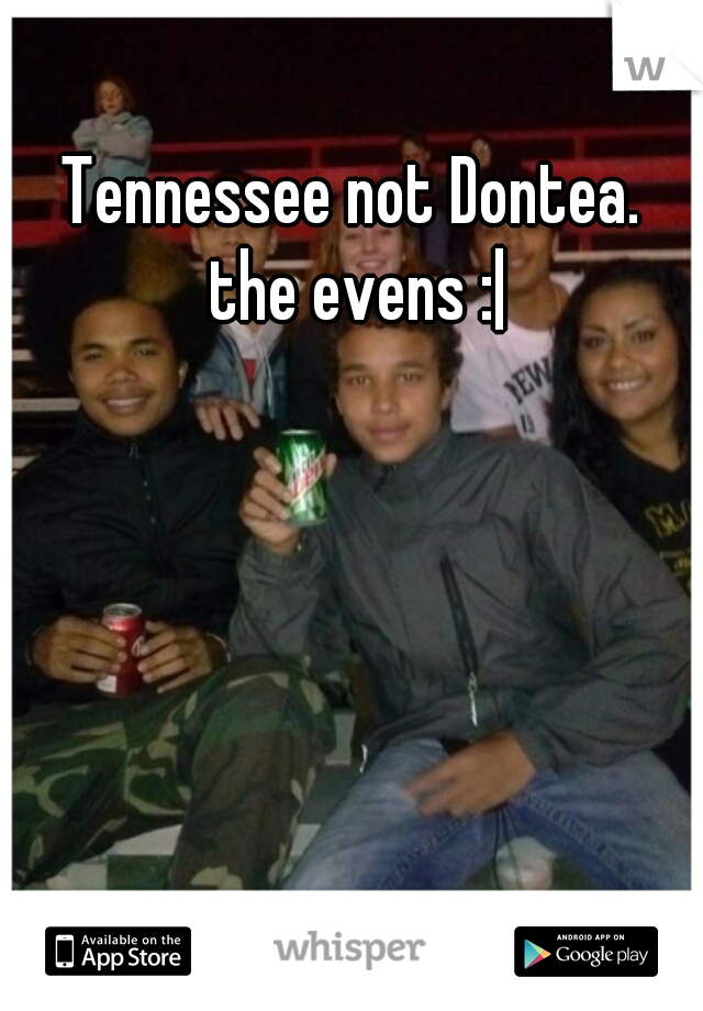Tennessee not Dontea. 
the evens :|