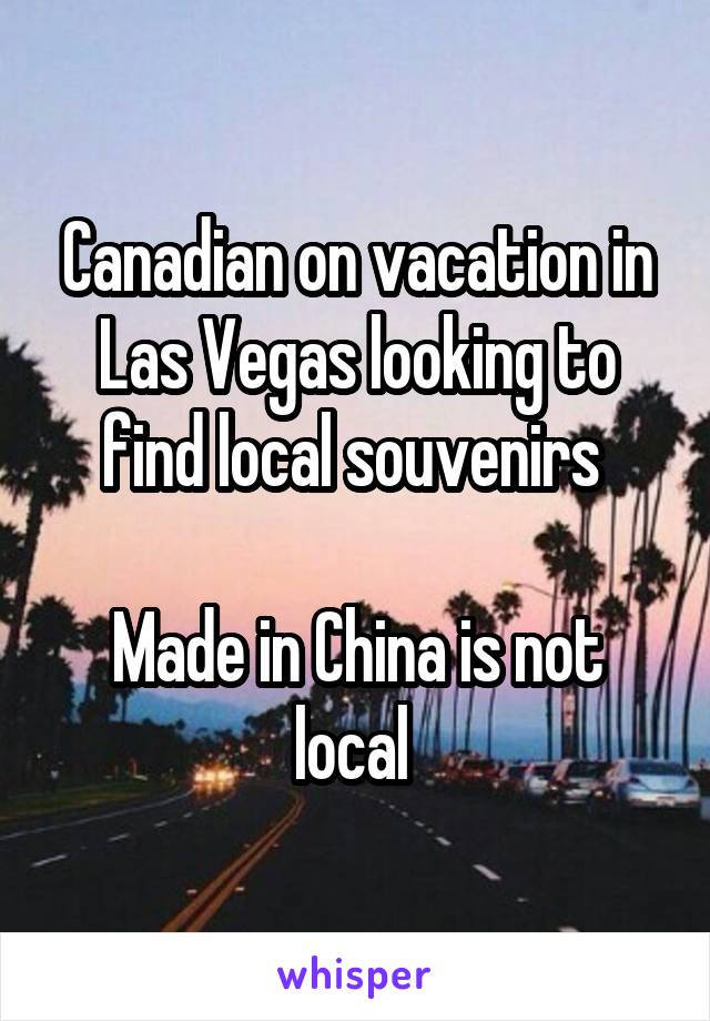 Canadian on vacation in Las Vegas looking to find local souvenirs 

Made in China is not local 