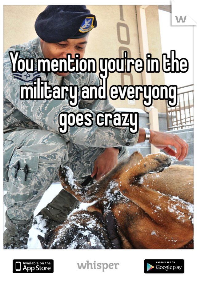 You mention you're in the military and everyong goes crazy
