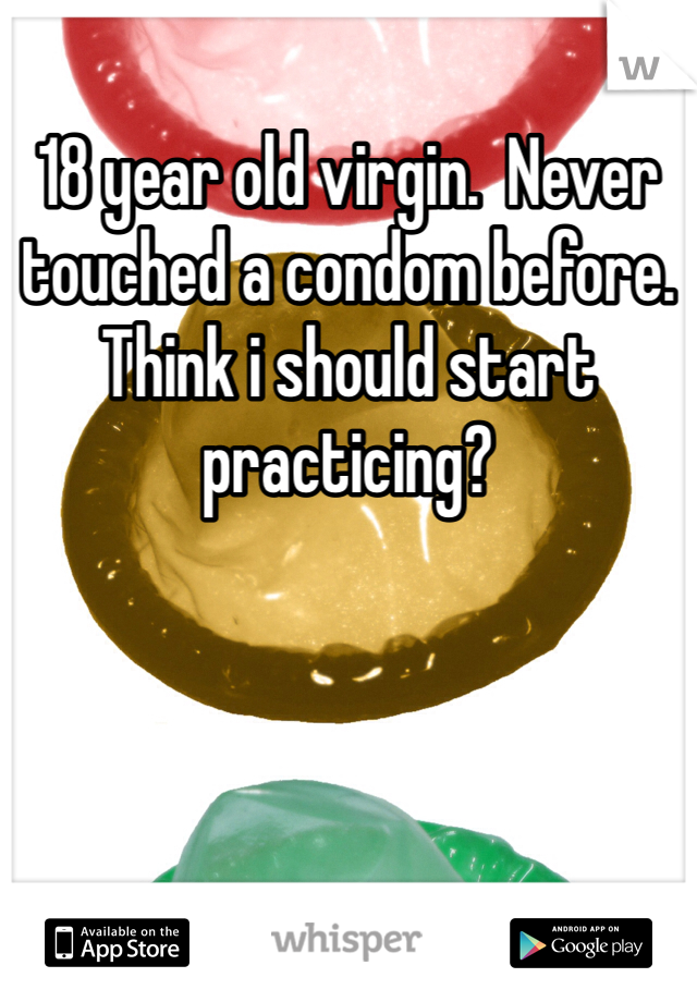 18 year old virgin.  Never touched a condom before. Think i should start practicing?