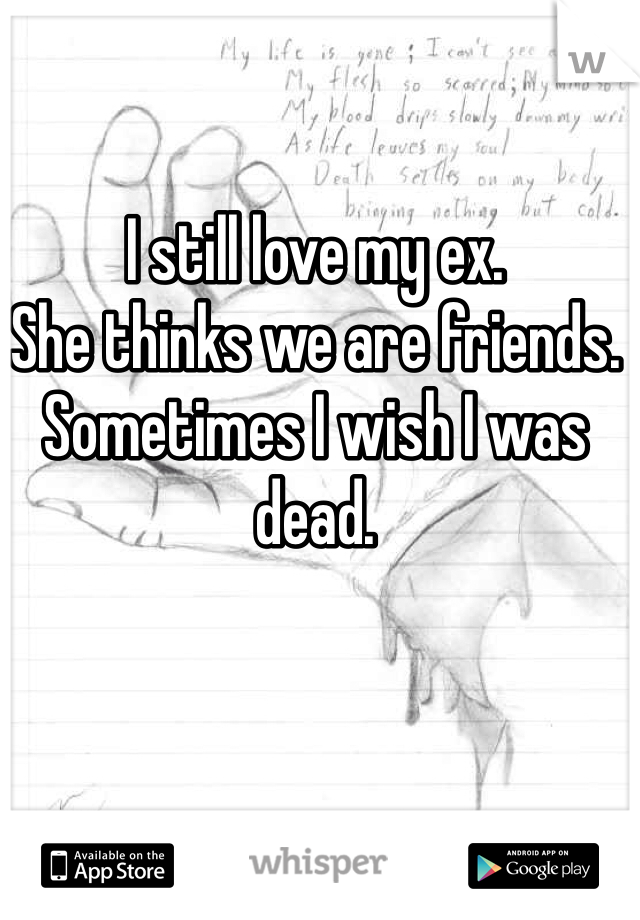 I still love my ex.
She thinks we are friends.
Sometimes I wish I was dead.