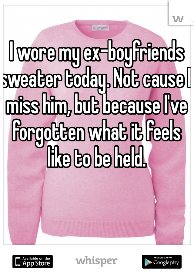 I wore my ex-boyfriends sweater today. Not cause I miss him, but because I've forgotten what it feels like to be held. 