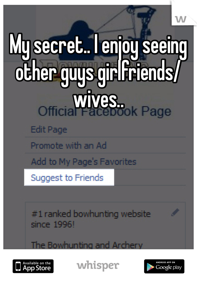 My secret.. I enjoy seeing other guys girlfriends/ wives.. 