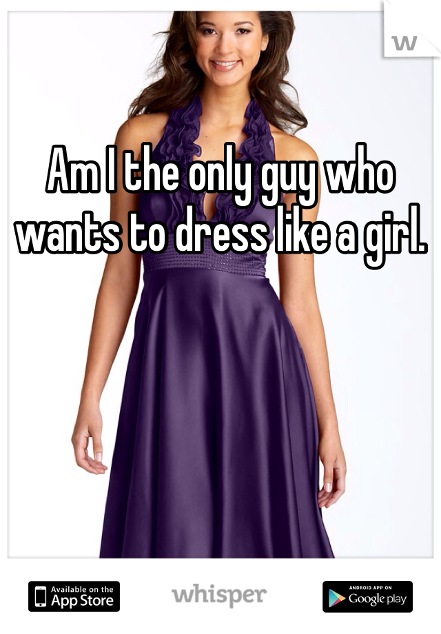 Am I the only guy who wants to dress like a girl. 