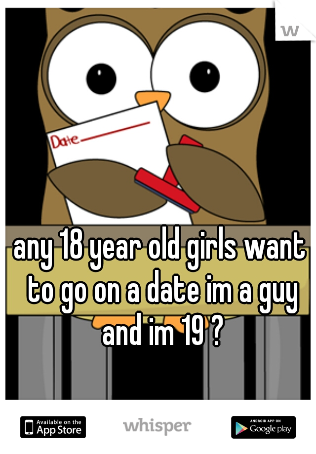 any 18 year old girls want to go on a date im a guy and im 19 ?