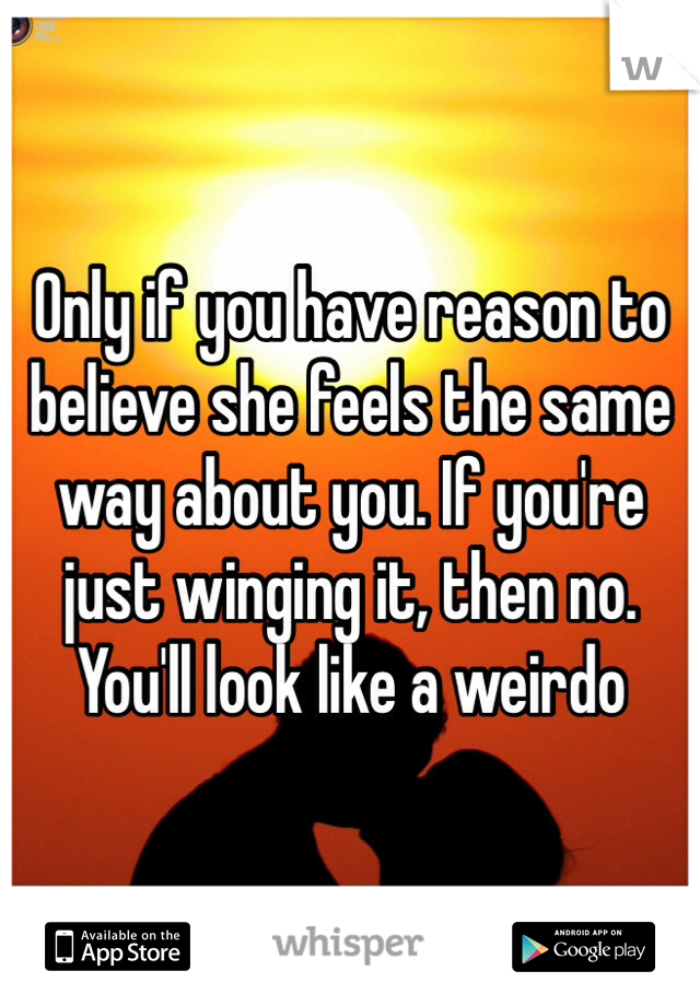 Only if you have reason to believe she feels the same way about you. If you're just winging it, then no. You'll look like a weirdo
