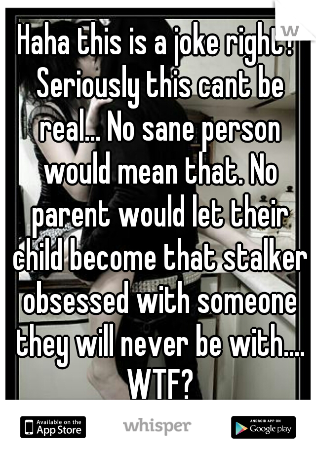 Haha this is a joke right? Seriously this cant be real... No sane person would mean that. No parent would let their child become that stalker obsessed with someone they will never be with.... WTF?